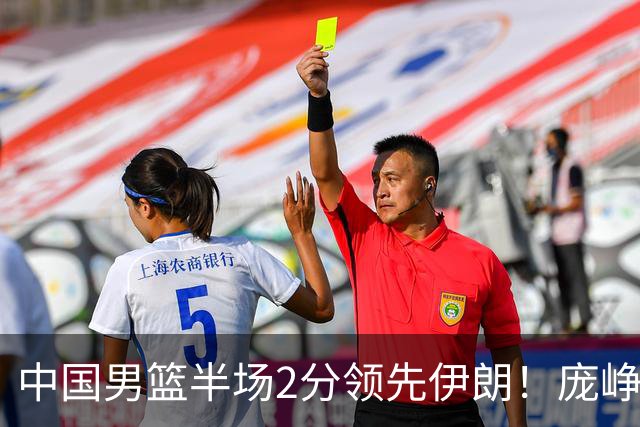 中国男篮半场2分领先伊朗！庞峥麟11分，焦泊乔4+6，廖三宁4分
